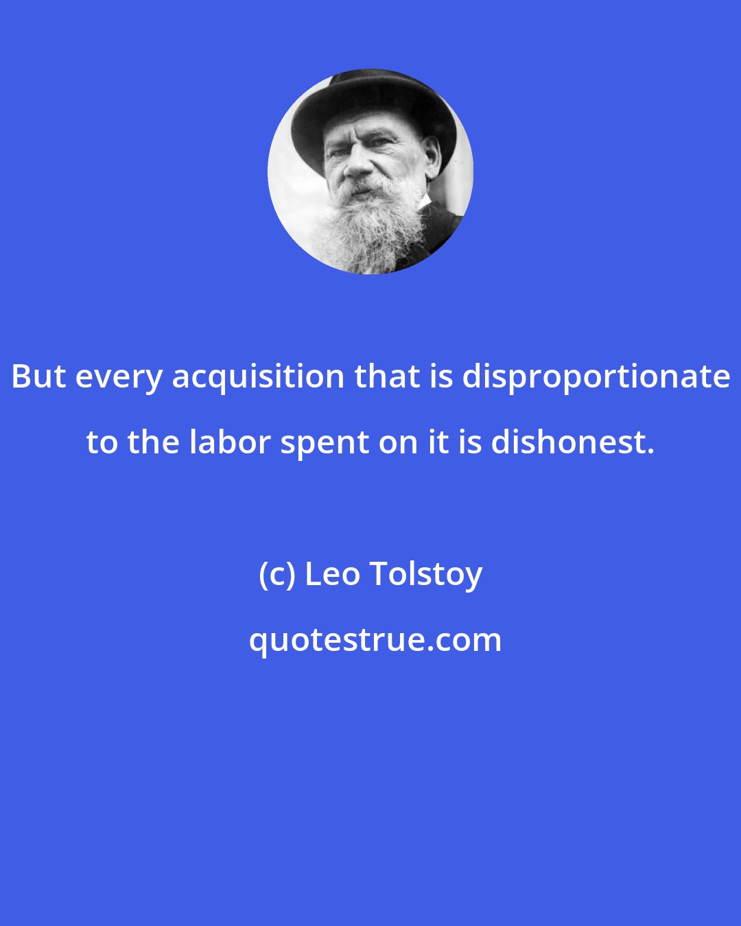 Leo Tolstoy: But every acquisition that is disproportionate to the labor spent on it is dishonest.