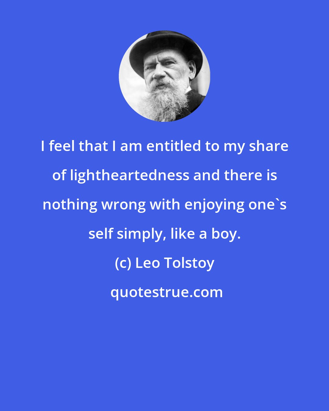 Leo Tolstoy: I feel that I am entitled to my share of lightheartedness and there is nothing wrong with enjoying one's self simply, like a boy.