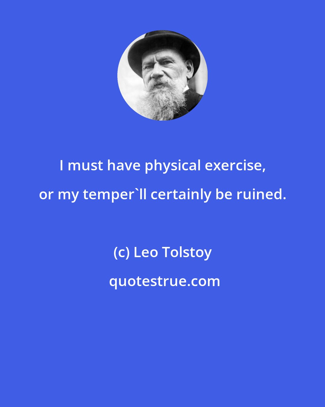 Leo Tolstoy: I must have physical exercise, or my temper'll certainly be ruined.