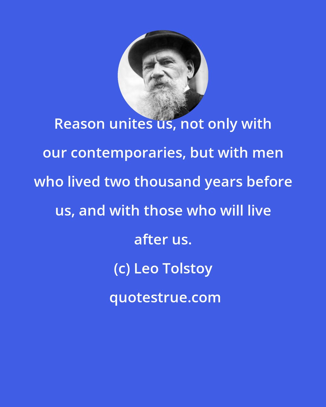 Leo Tolstoy: Reason unites us, not only with our contemporaries, but with men who lived two thousand years before us, and with those who will live after us.