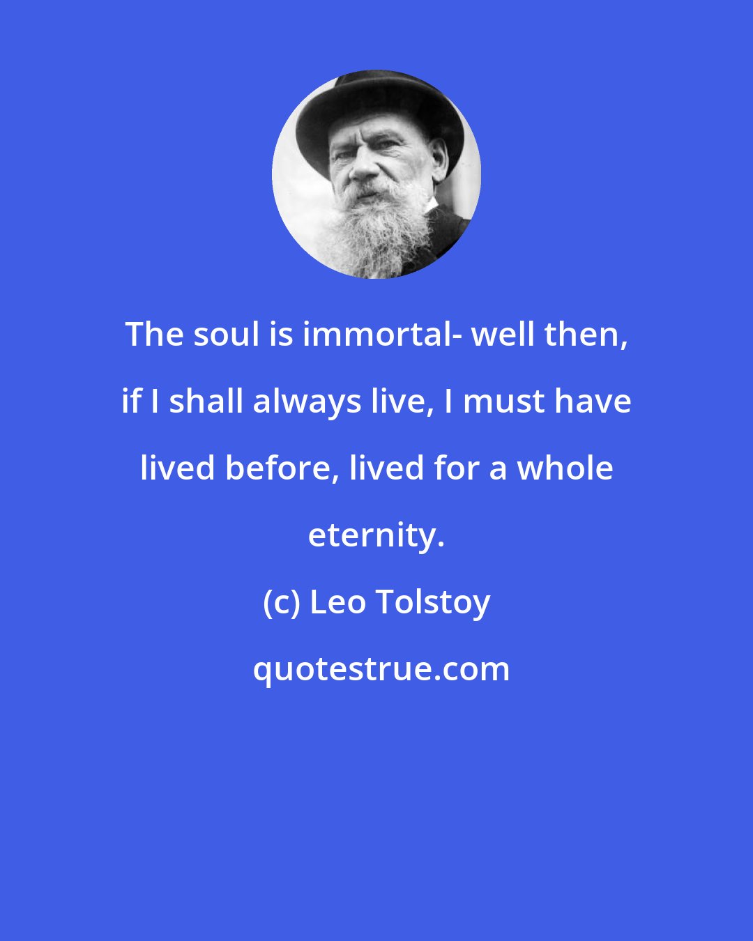 Leo Tolstoy: The soul is immortal- well then, if I shall always live, I must have lived before, lived for a whole eternity.