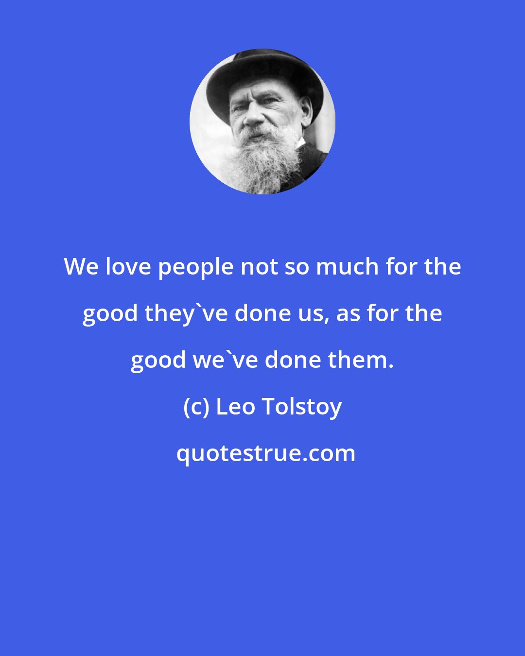 Leo Tolstoy: We love people not so much for the good they've done us, as for the good we've done them.