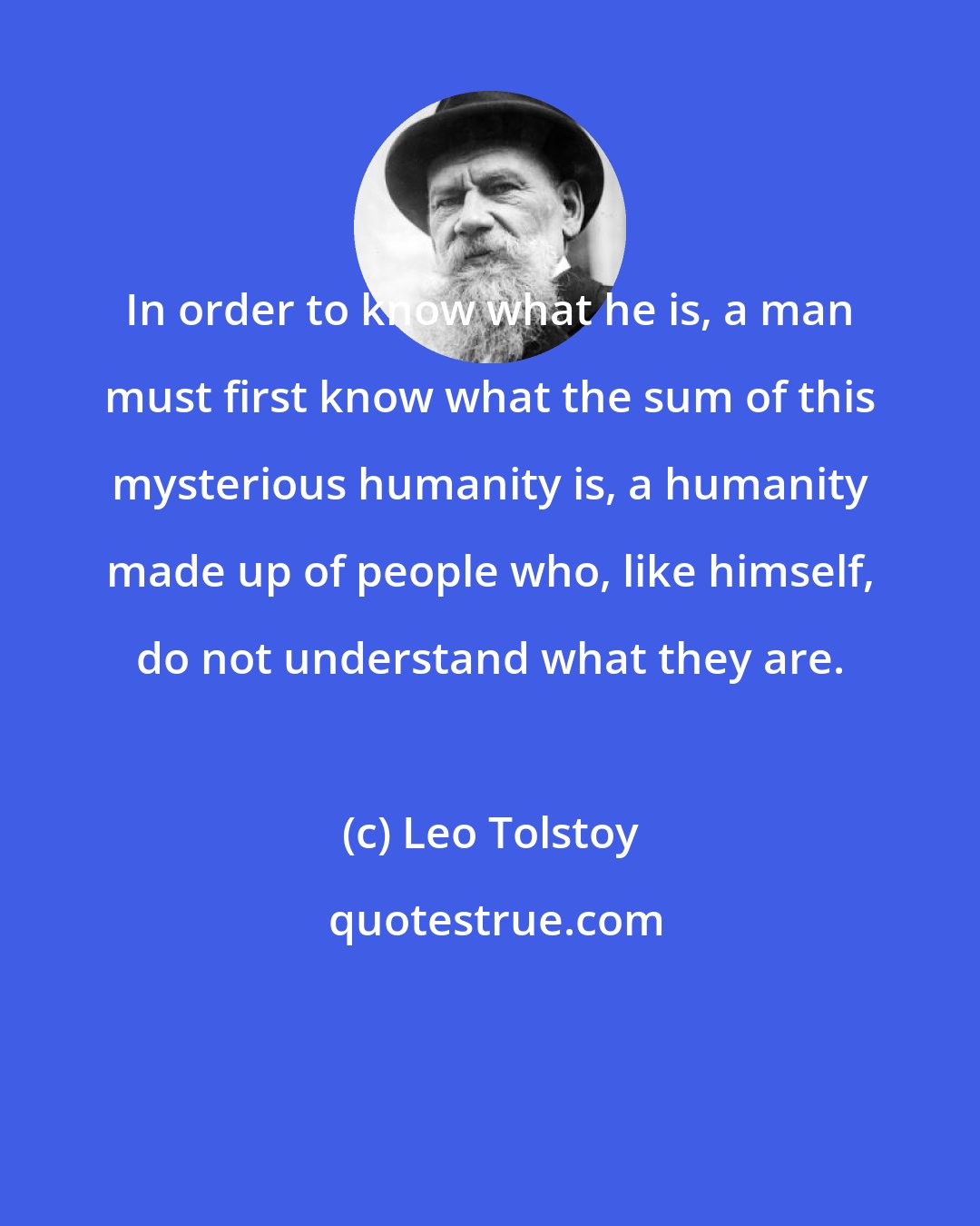 Leo Tolstoy: In order to know what he is, a man must first know what the sum of this mysterious humanity is, a humanity made up of people who, like himself, do not understand what they are.