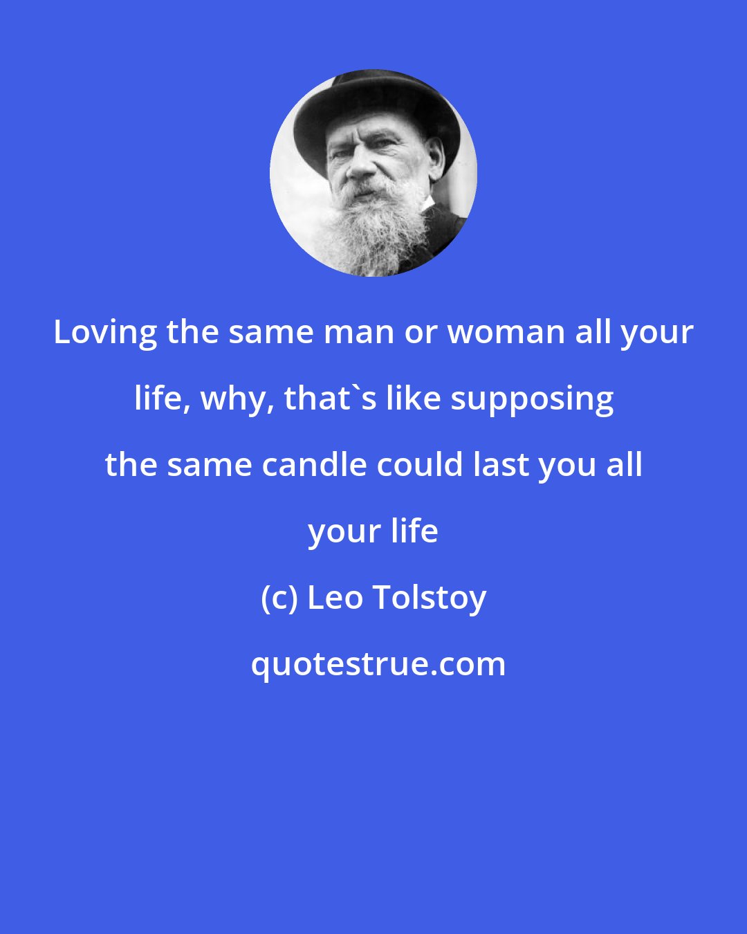 Leo Tolstoy: Loving the same man or woman all your life, why, that's like supposing the same candle could last you all your life