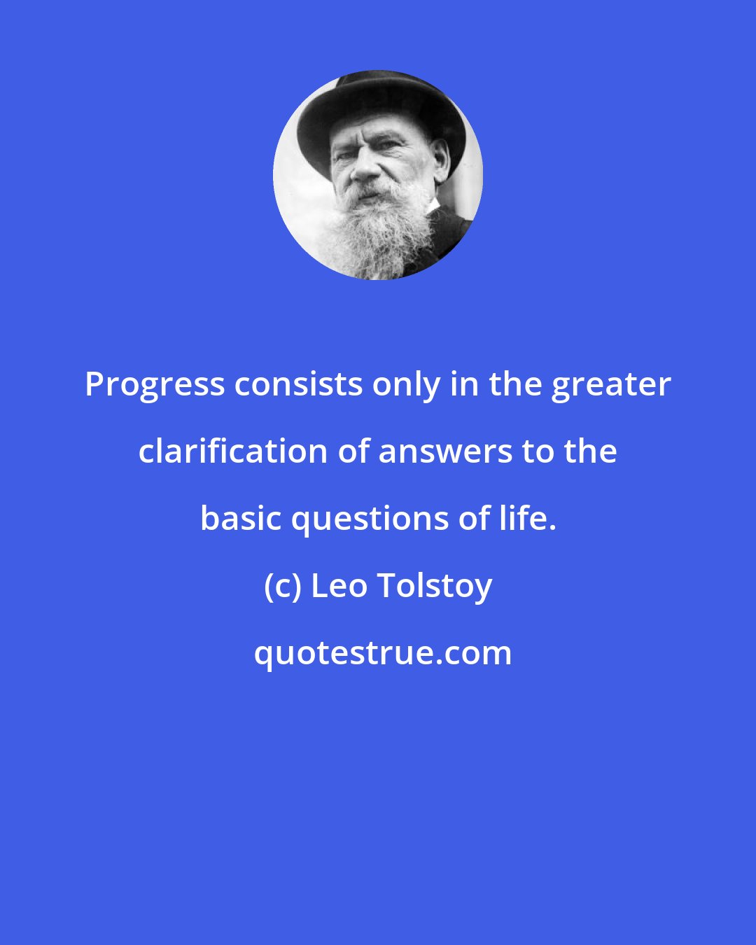 Leo Tolstoy: Progress consists only in the greater clarification of answers to the basic questions of life.