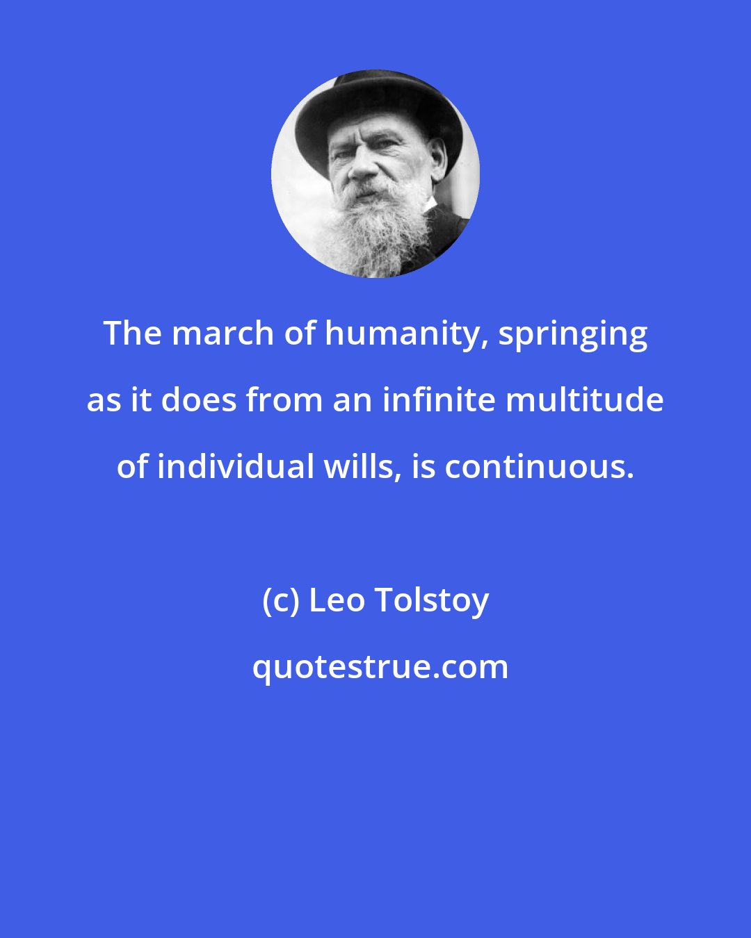 Leo Tolstoy: The march of humanity, springing as it does from an infinite multitude of individual wills, is continuous.