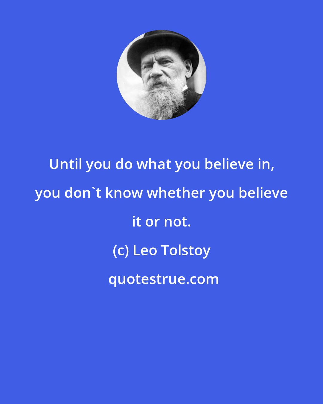 Leo Tolstoy: Until you do what you believe in, you don't know whether you believe it or not.