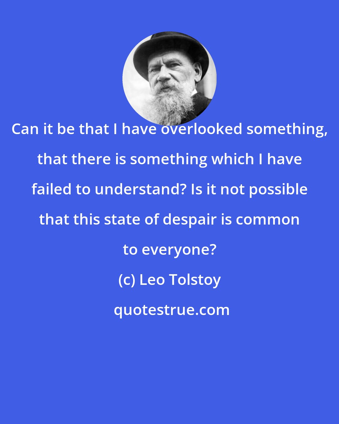 Leo Tolstoy: Can it be that I have overlooked something, that there is something which I have failed to understand? Is it not possible that this state of despair is common to everyone?