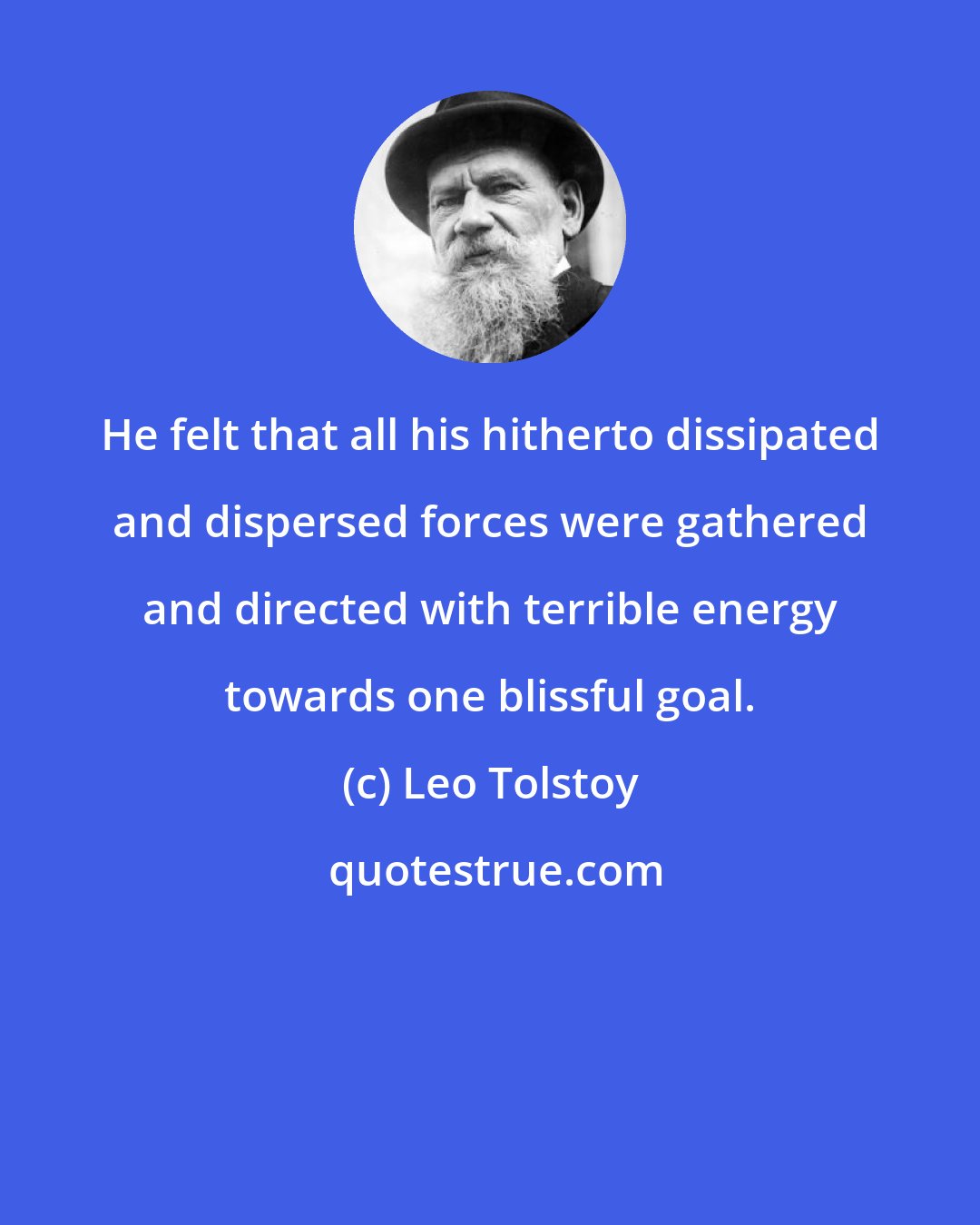 Leo Tolstoy: He felt that all his hitherto dissipated and dispersed forces were gathered and directed with terrible energy towards one blissful goal.