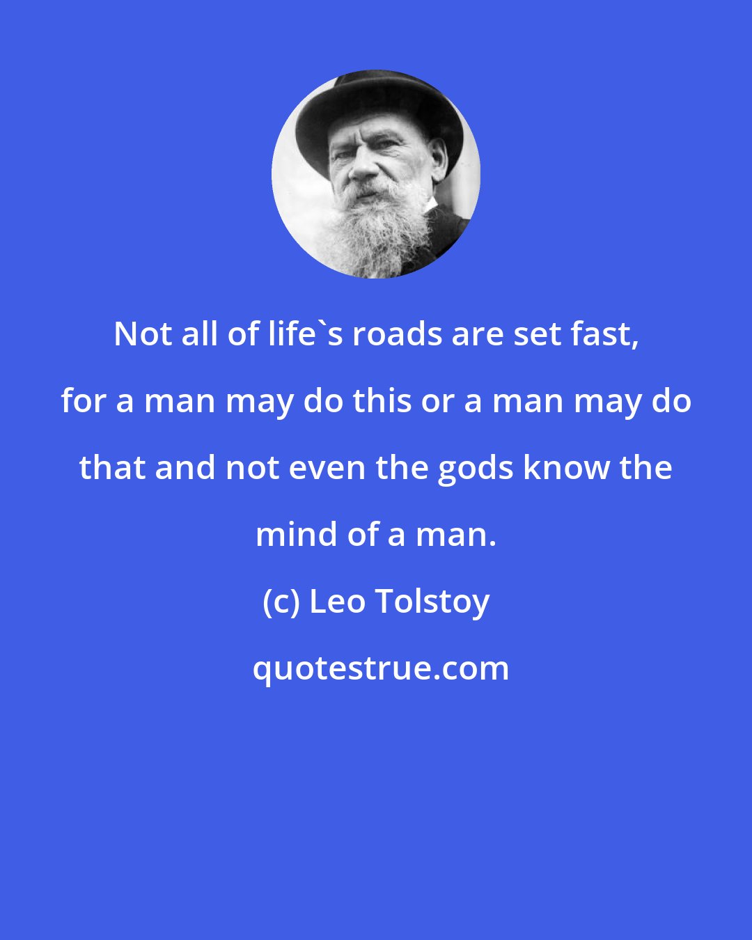 Leo Tolstoy: Not all of life's roads are set fast, for a man may do this or a man may do that and not even the gods know the mind of a man.