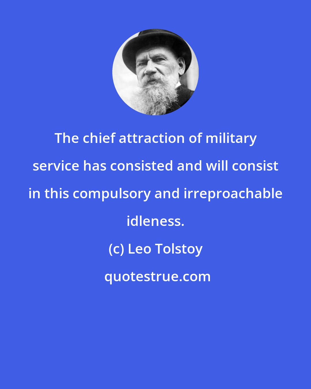 Leo Tolstoy: The chief attraction of military service has consisted and will consist in this compulsory and irreproachable idleness.