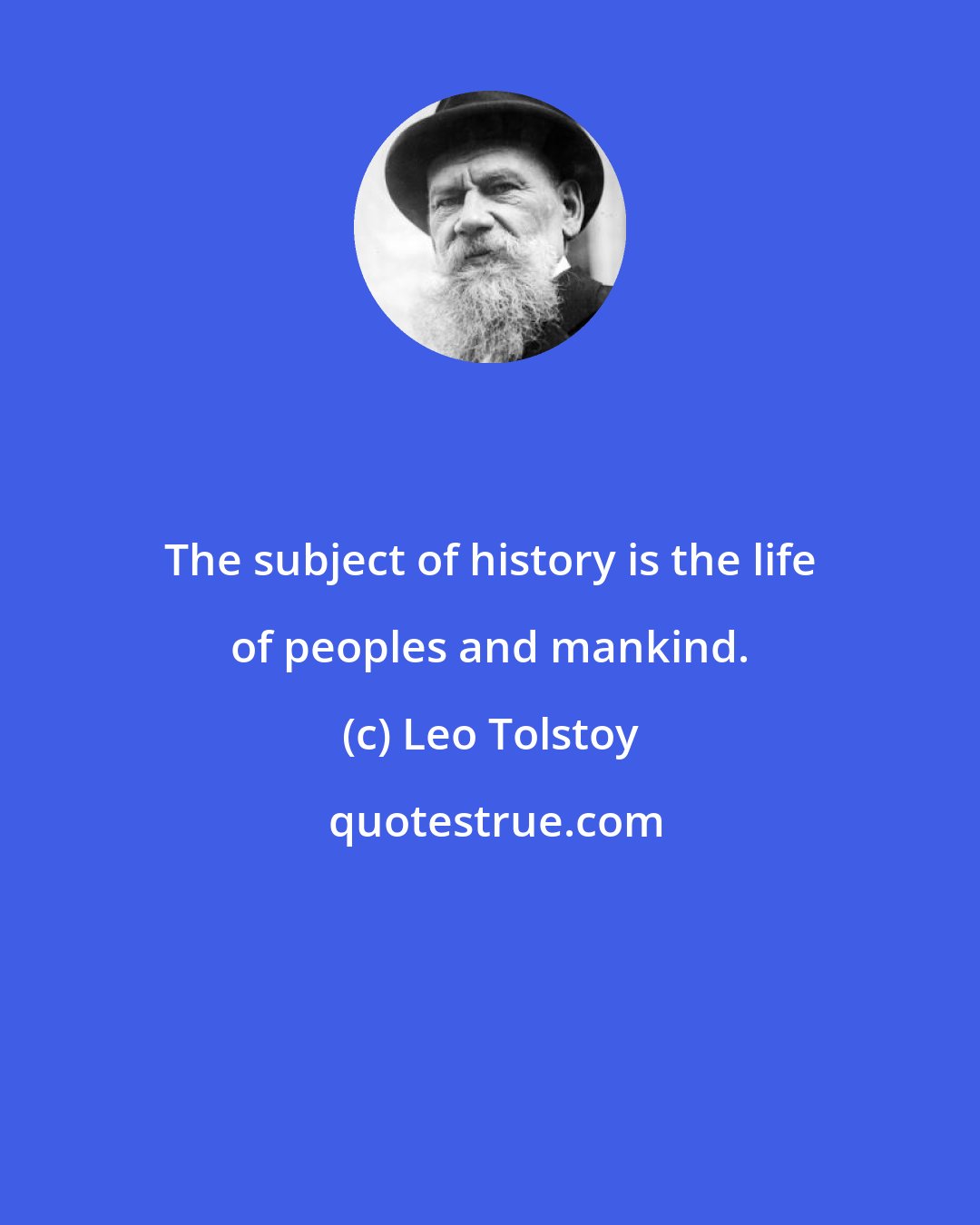 Leo Tolstoy: The subject of history is the life of peoples and mankind.