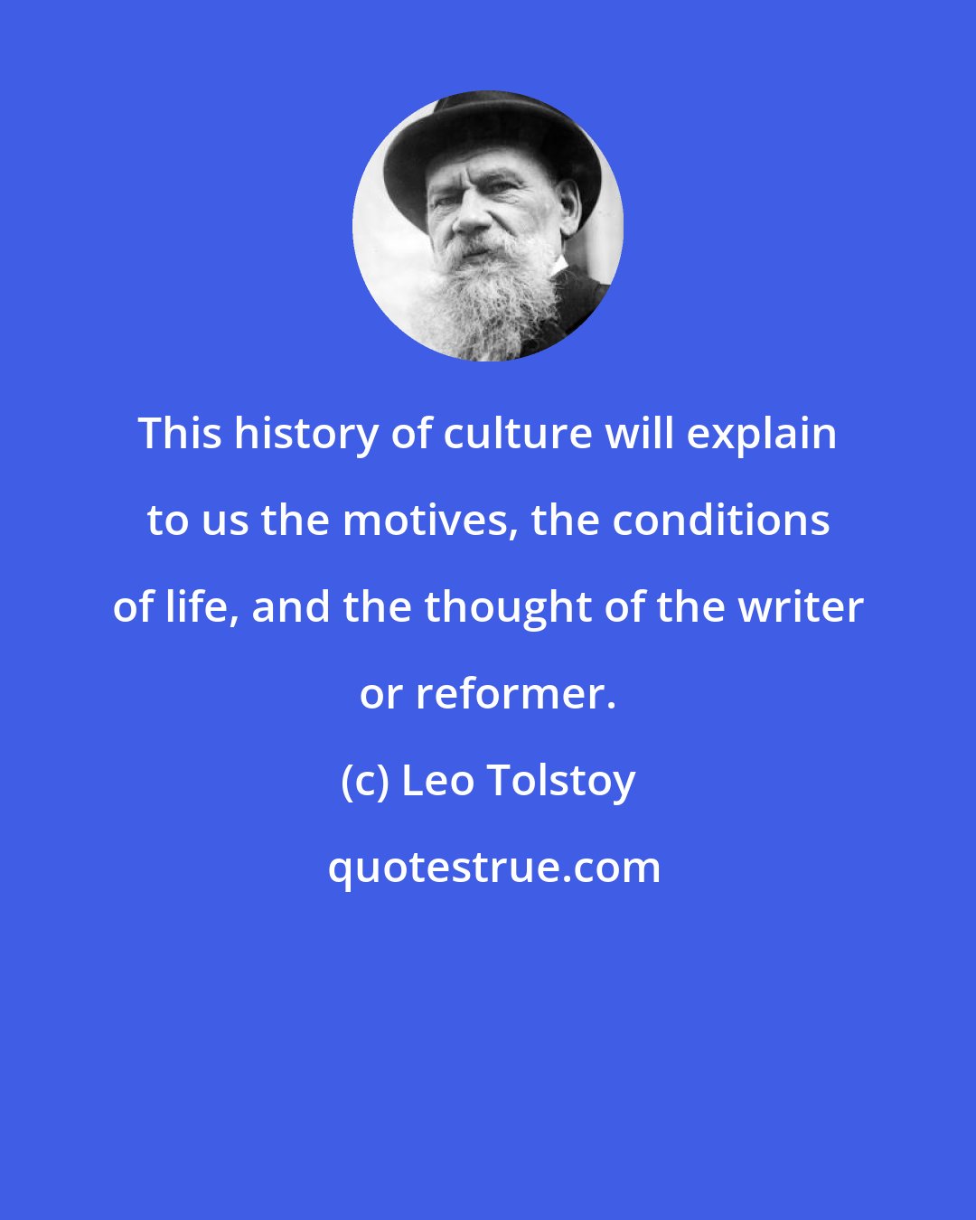 Leo Tolstoy: This history of culture will explain to us the motives, the conditions of life, and the thought of the writer or reformer.