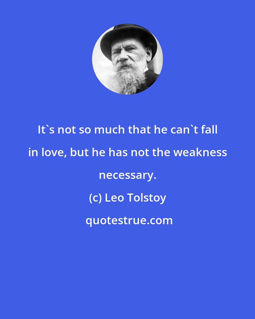 Leo Tolstoy: It's not so much that he can't fall in love, but he has not the weakness necessary.