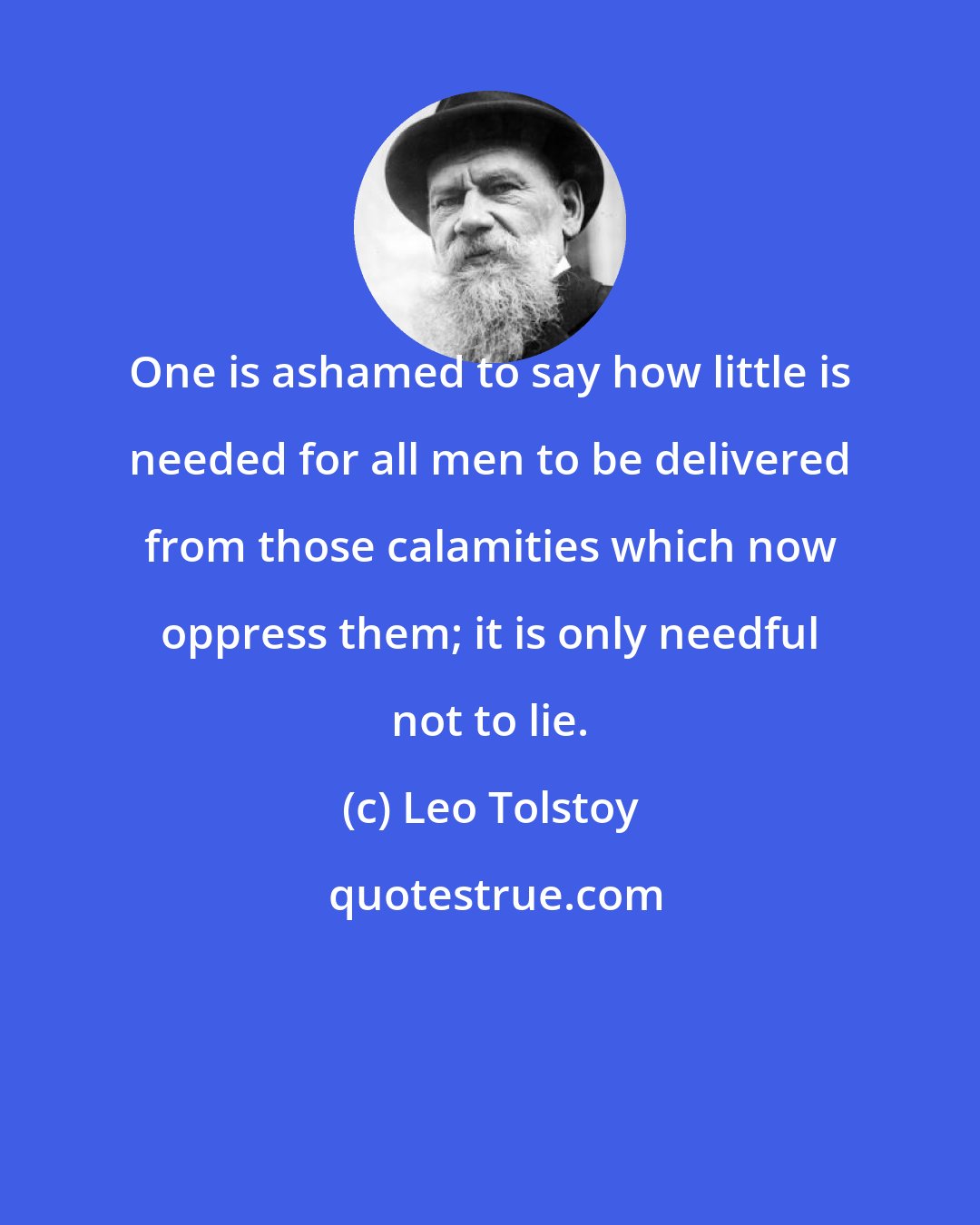 Leo Tolstoy: One is ashamed to say how little is needed for all men to be delivered from those calamities which now oppress them; it is only needful not to lie.