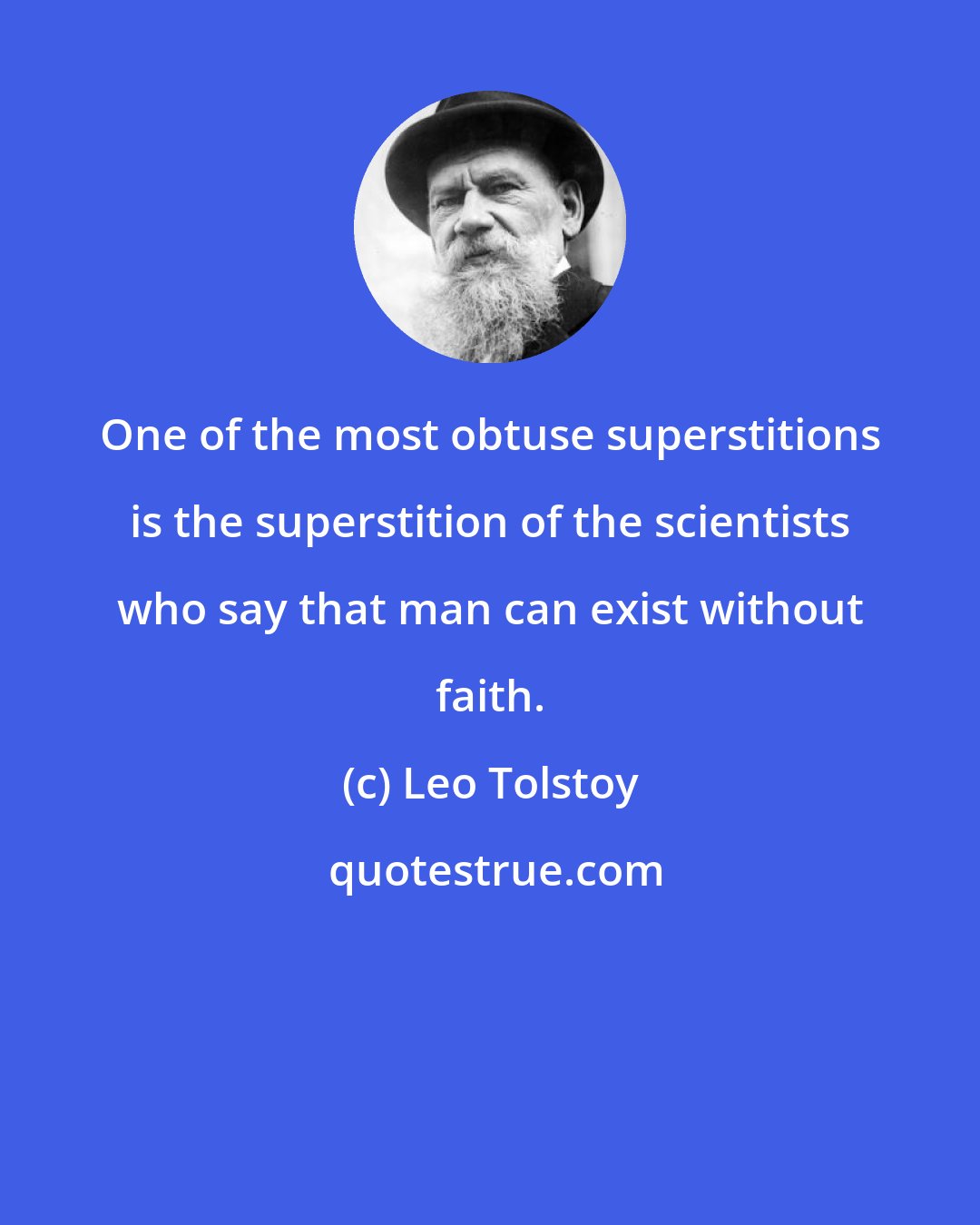 Leo Tolstoy: One of the most obtuse superstitions is the superstition of the scientists who say that man can exist without faith.