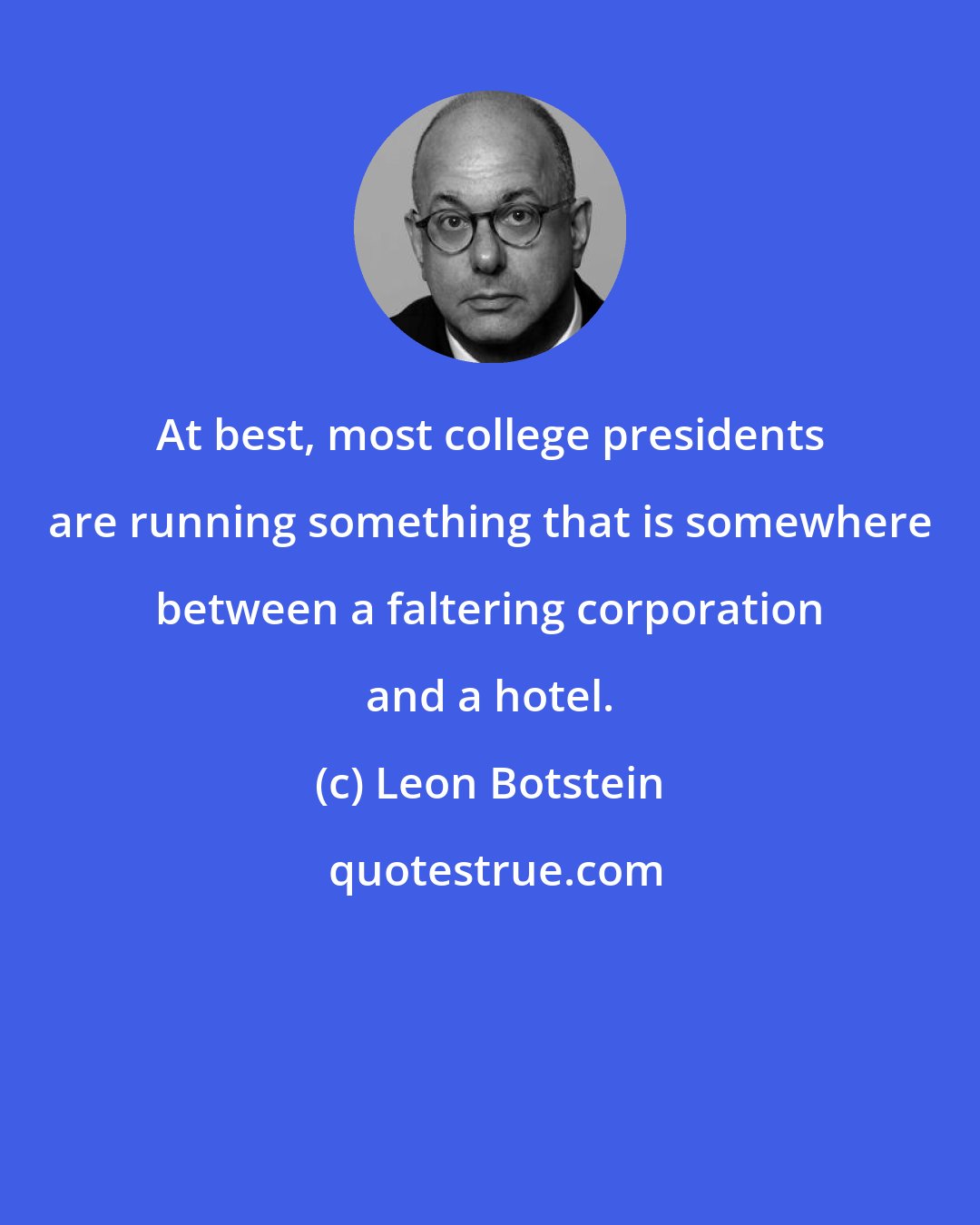 Leon Botstein: At best, most college presidents are running something that is somewhere between a faltering corporation and a hotel.