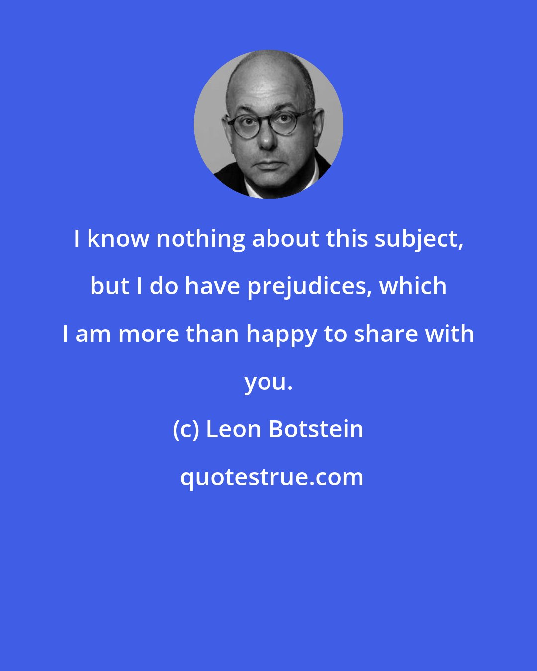 Leon Botstein: I know nothing about this subject, but I do have prejudices, which I am more than happy to share with you.