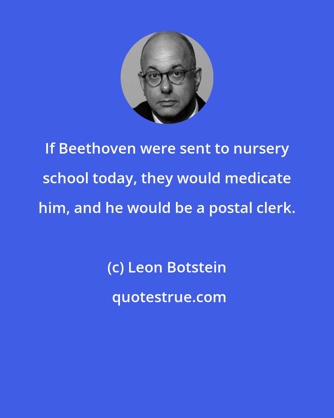 Leon Botstein: If Beethoven were sent to nursery school today, they would medicate him, and he would be a postal clerk.