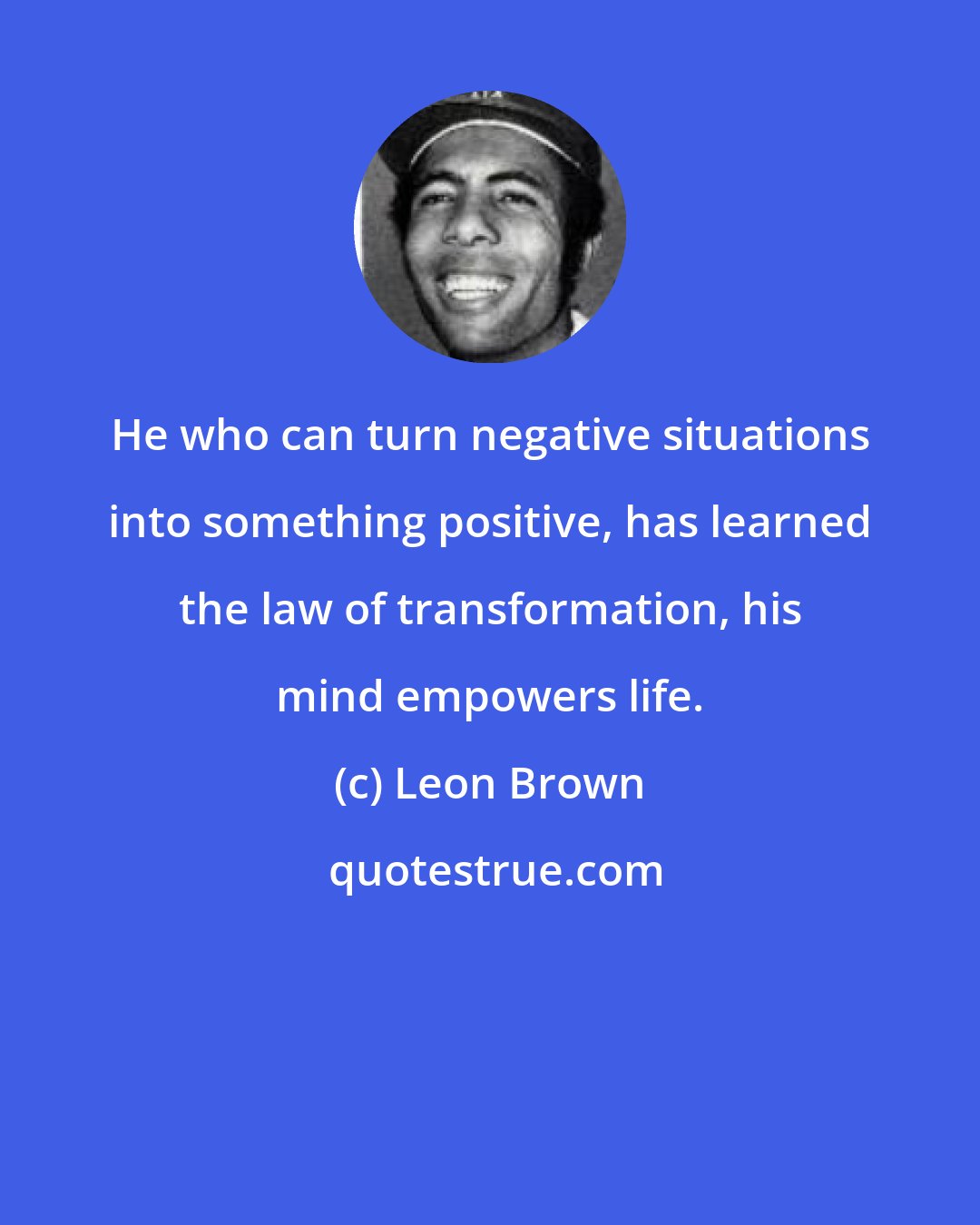 Leon Brown: He who can turn negative situations into something positive, has learned the law of transformation, his mind empowers life.