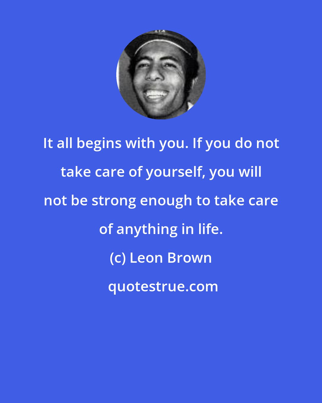 Leon Brown: It all begins with you. If you do not take care of yourself, you will not be strong enough to take care of anything in life.