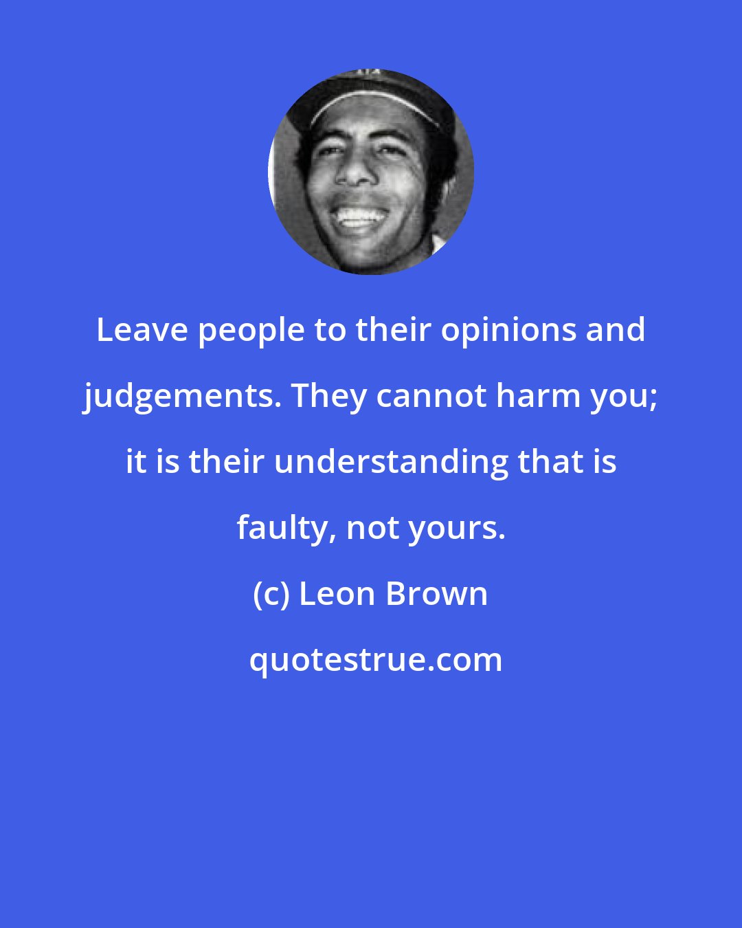 Leon Brown: Leave people to their opinions and judgements. They cannot harm you; it is their understanding that is faulty, not yours.