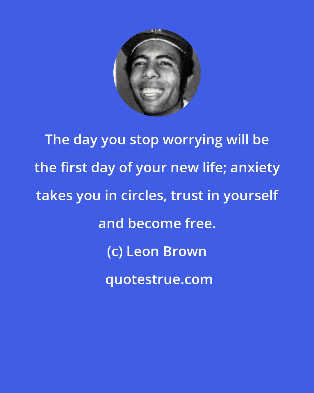 Leon Brown: The day you stop worrying will be the first day of your new life; anxiety takes you in circles, trust in yourself and become free.