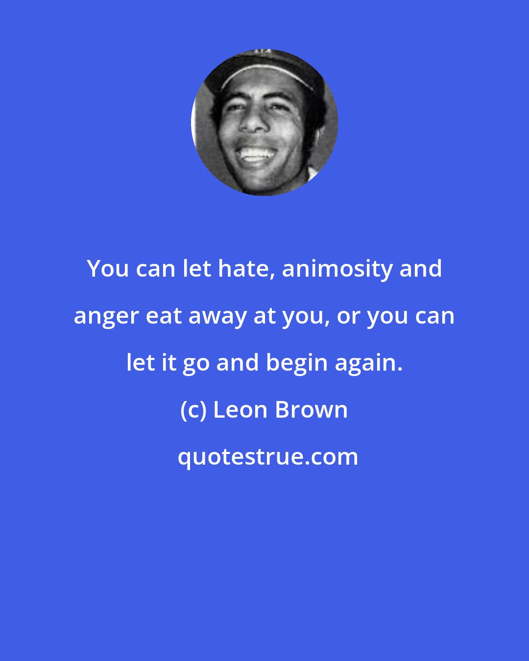 Leon Brown: You can let hate, animosity and anger eat away at you, or you can let it go and begin again.