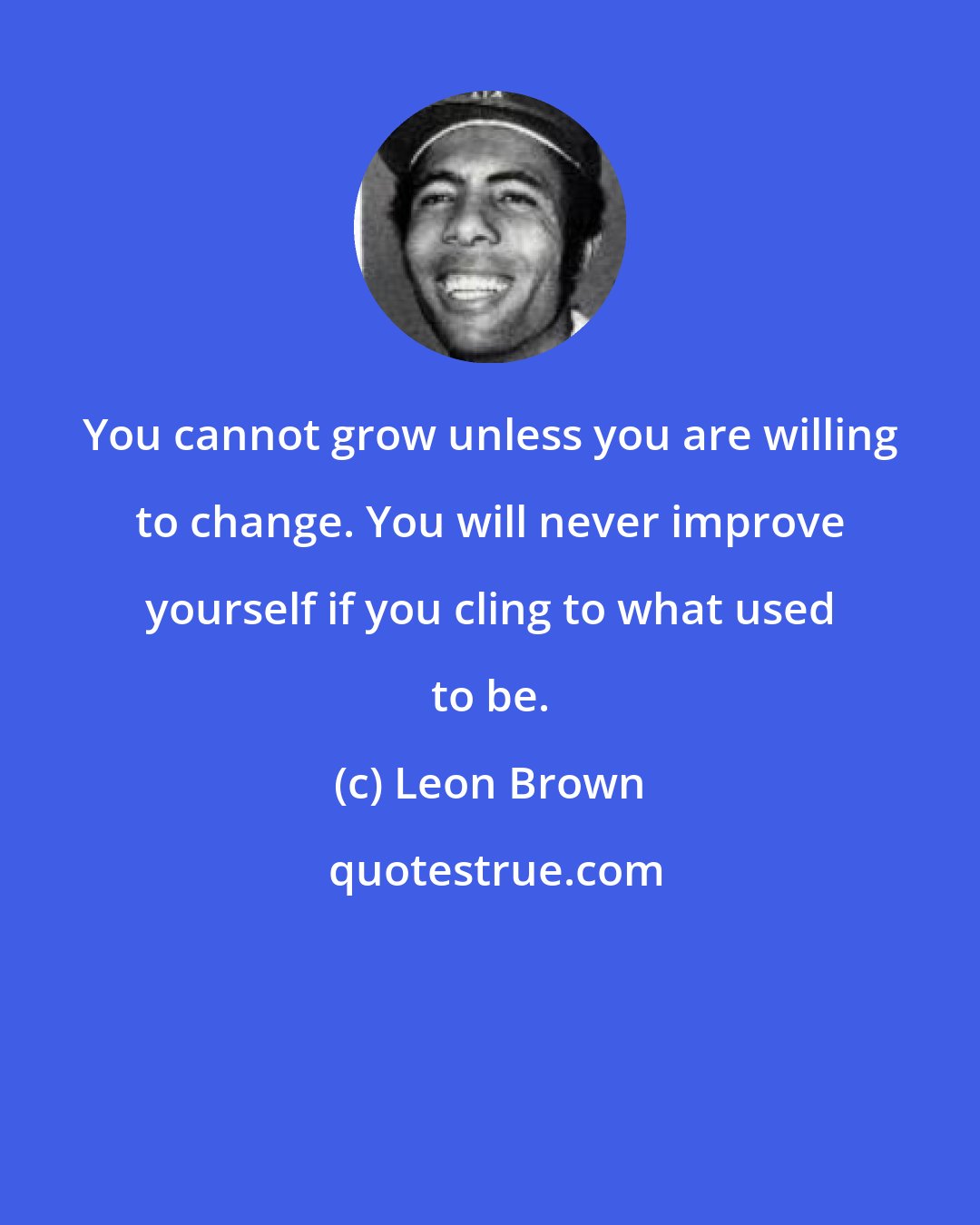 Leon Brown: You cannot grow unless you are willing to change. You will never improve yourself if you cling to what used to be.