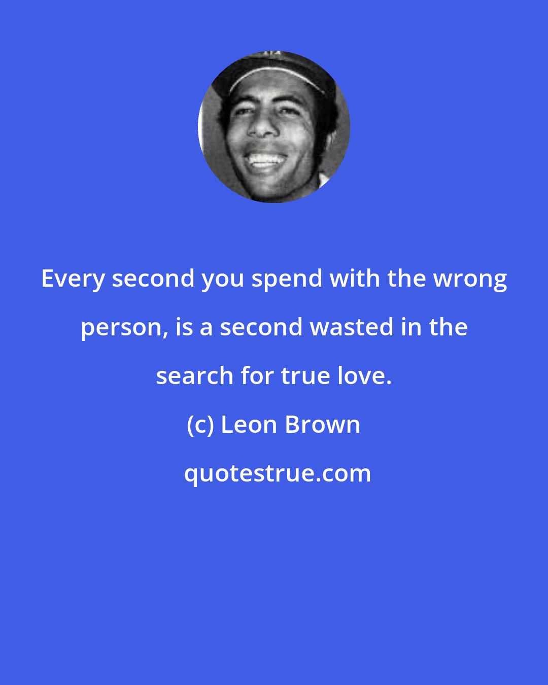 Leon Brown: Every second you spend with the wrong person, is a second wasted in the search for true love.