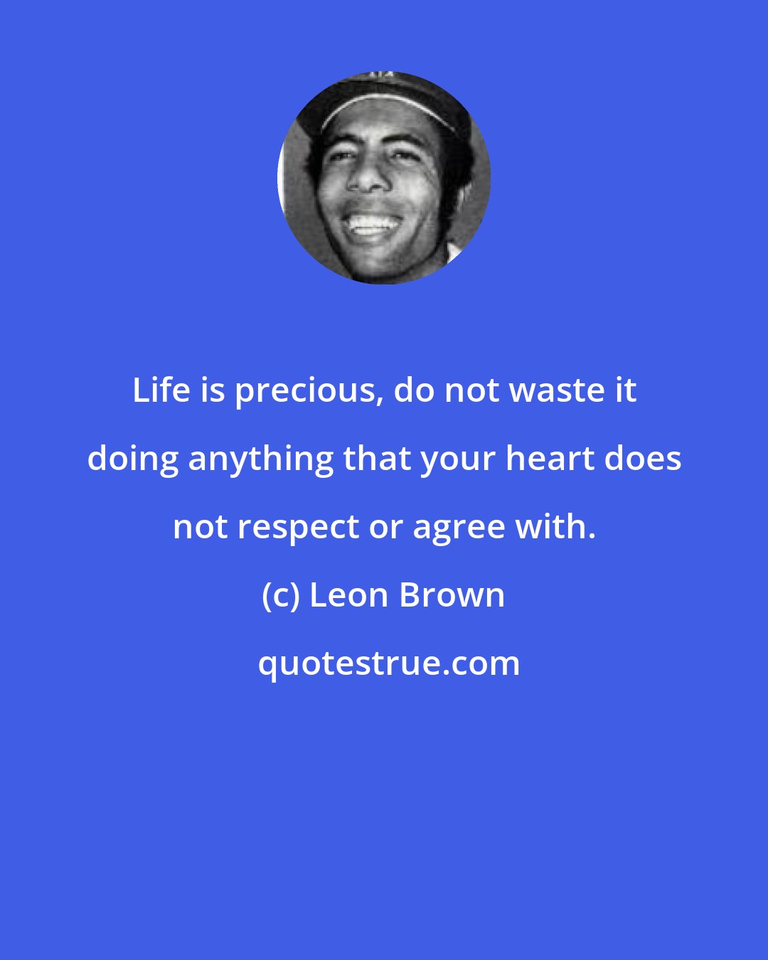 Leon Brown: Life is precious, do not waste it doing anything that your heart does not respect or agree with.