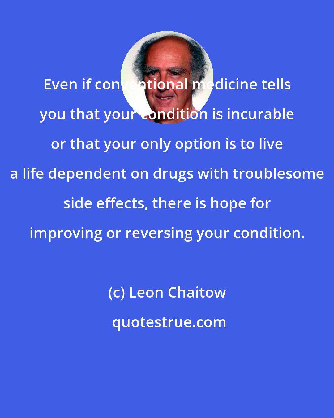 Leon Chaitow: Even if conventional medicine tells you that your condition is incurable or that your only option is to live a life dependent on drugs with troublesome side effects, there is hope for improving or reversing your condition.