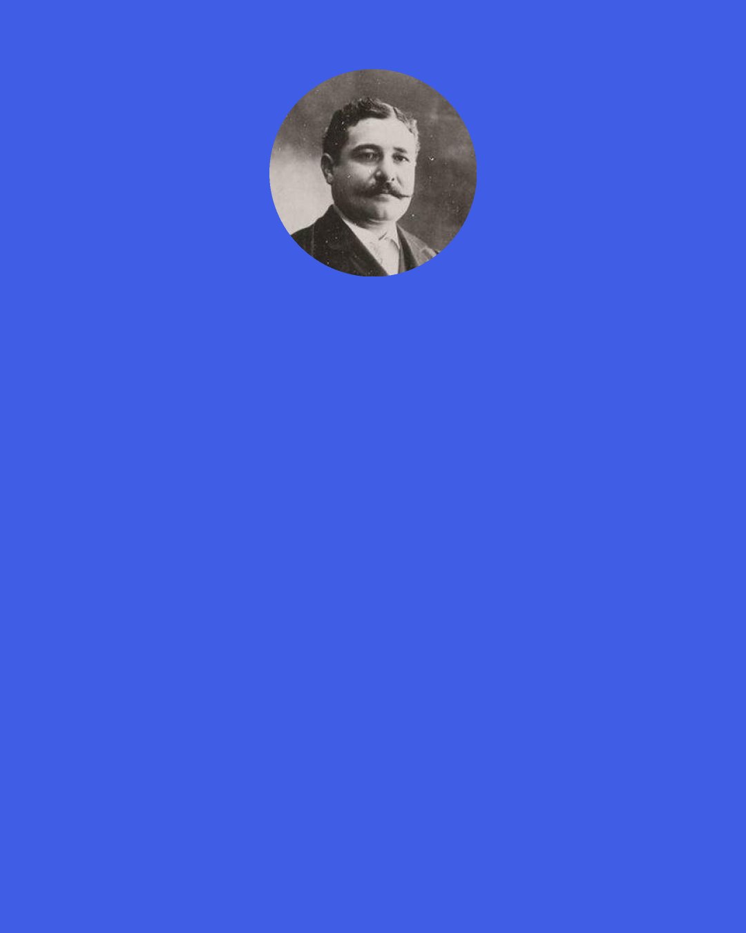 Leon Daudet: You ought to have seen Frédéric with his monocle, his greying whiskers, his calm demeanour, carving his plump quack-quack, trussed and already flamed, throwing it into the pan, preparing the sauce, salting and peppering like Claude Monet's paintings, with the seriousness of a judge and the precision of a mathematician, and opening up, with a sure hand, in advance, every perspective of taste.