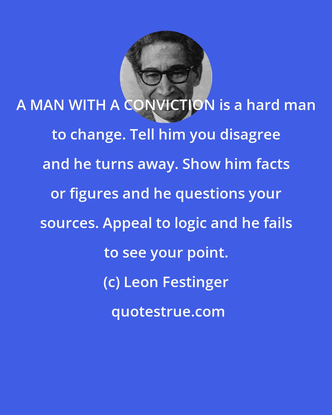 Leon Festinger: A MAN WITH A CONVICTION is a hard man to change. Tell him you disagree and he turns away. Show him facts or figures and he questions your sources. Appeal to logic and he fails to see your point.