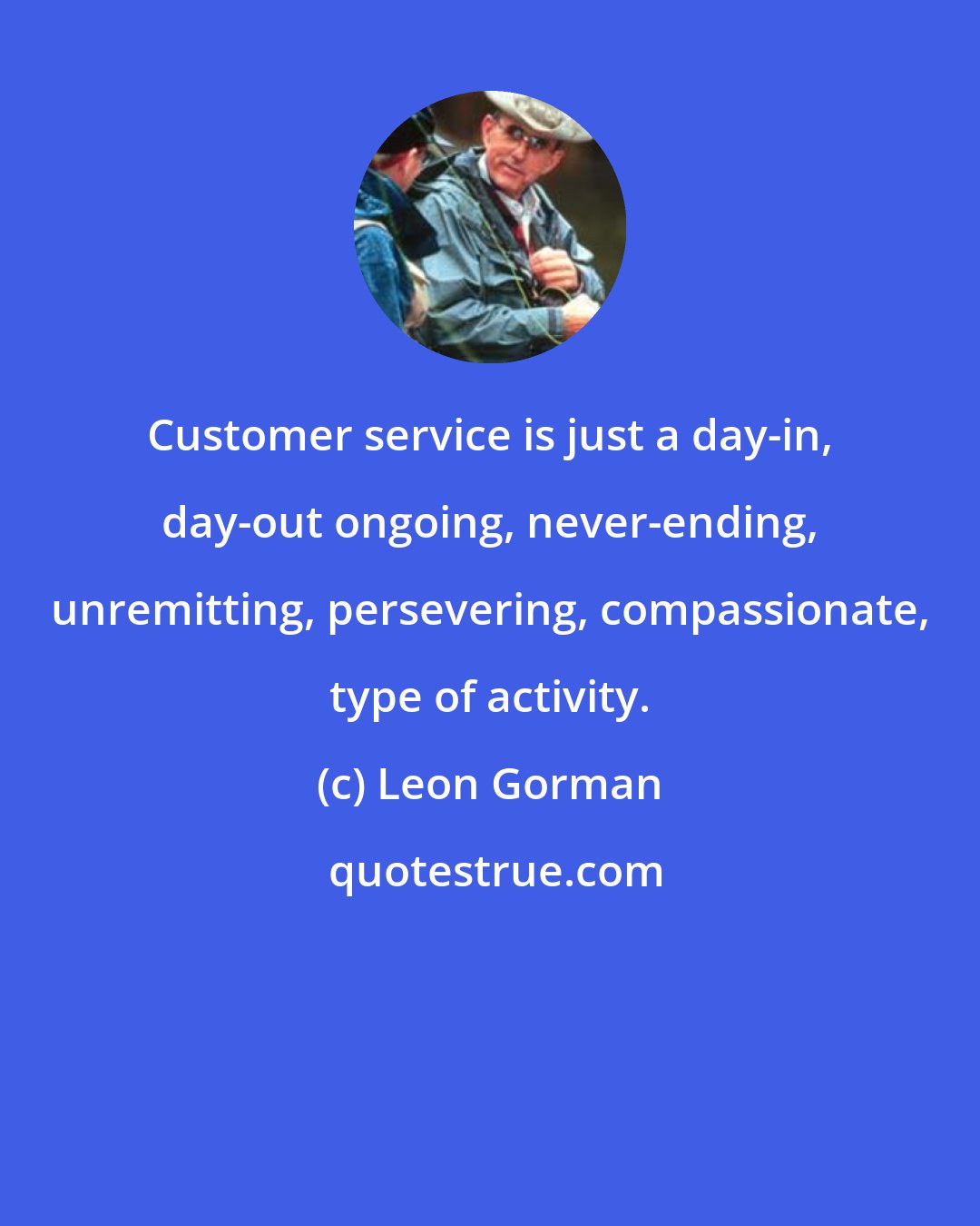 Leon Gorman: Customer service is just a day-in, day-out ongoing, never-ending, unremitting, persevering, compassionate, type of activity.