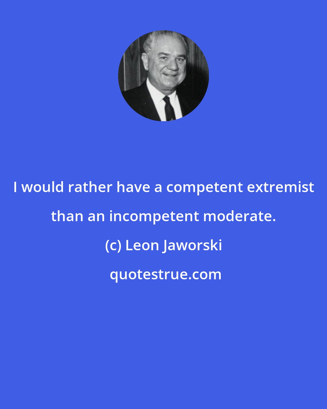Leon Jaworski: I would rather have a competent extremist than an incompetent moderate.