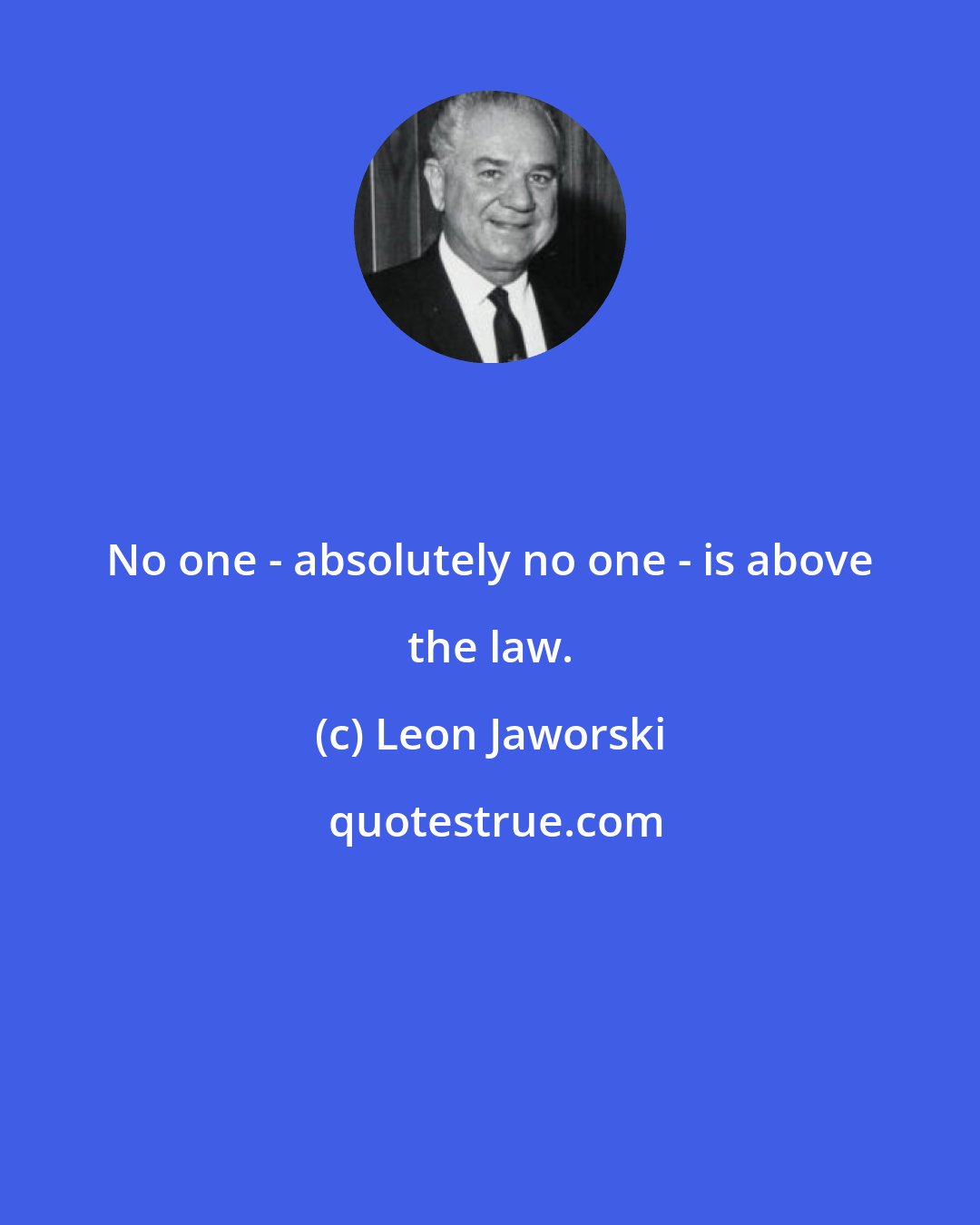 Leon Jaworski: No one - absolutely no one - is above the law.