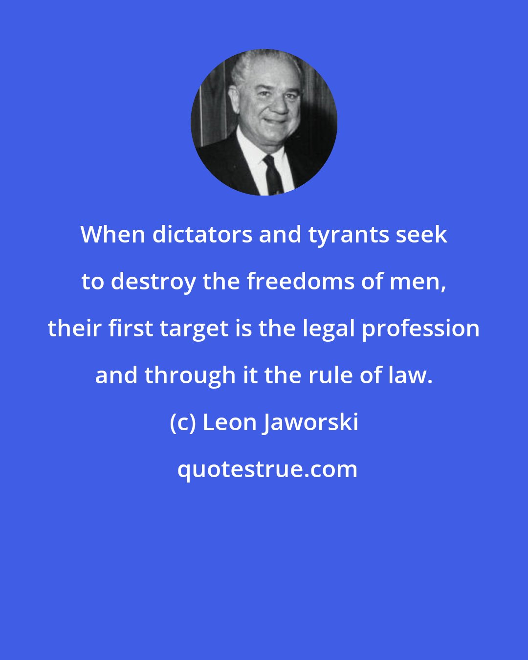 Leon Jaworski: When dictators and tyrants seek to destroy the freedoms of men, their first target is the legal profession and through it the rule of law.