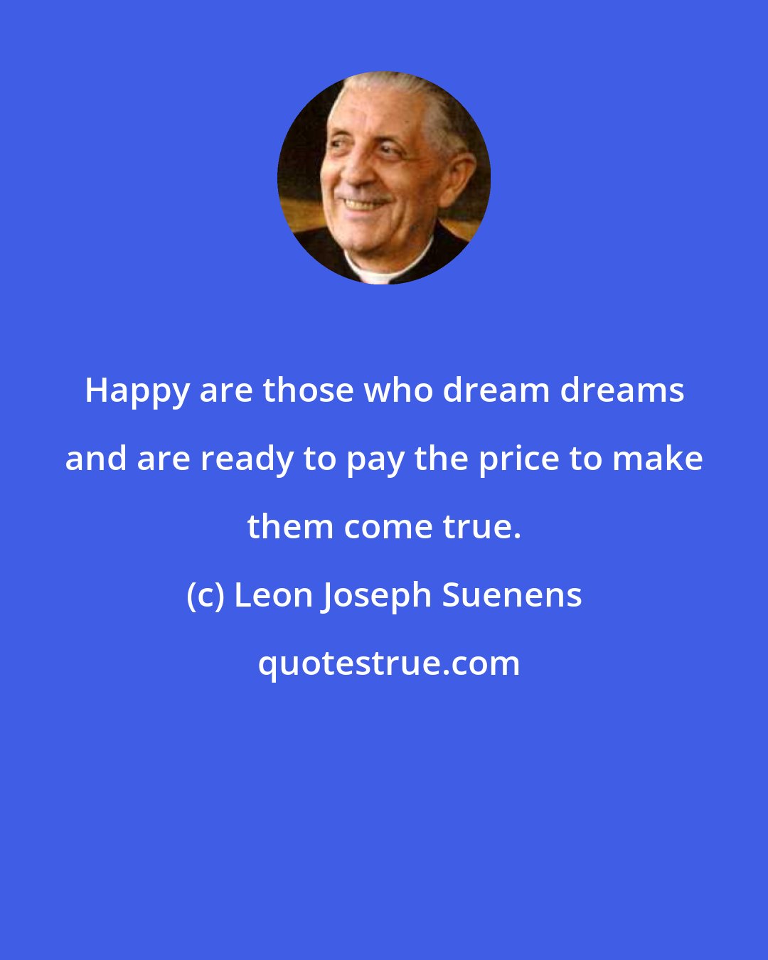 Leon Joseph Suenens: Happy are those who dream dreams and are ready to pay the price to make them come true.