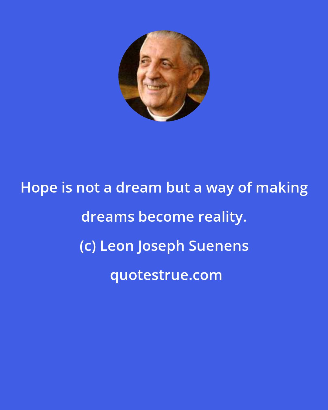 Leon Joseph Suenens: Hope is not a dream but a way of making dreams become reality.