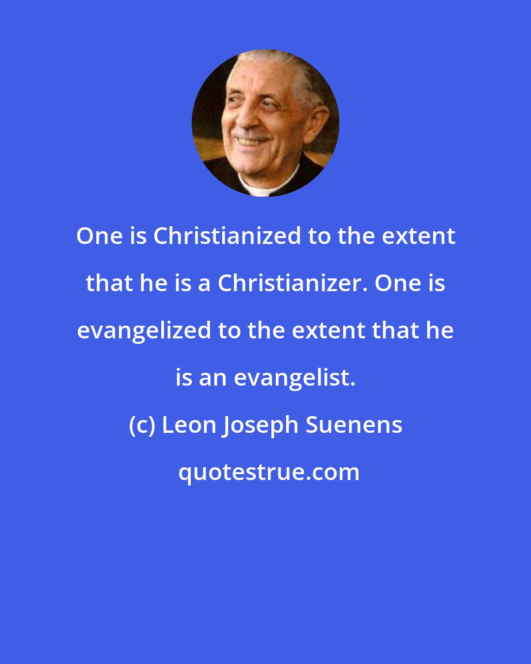 Leon Joseph Suenens: One is Christianized to the extent that he is a Christianizer. One is evangelized to the extent that he is an evangelist.