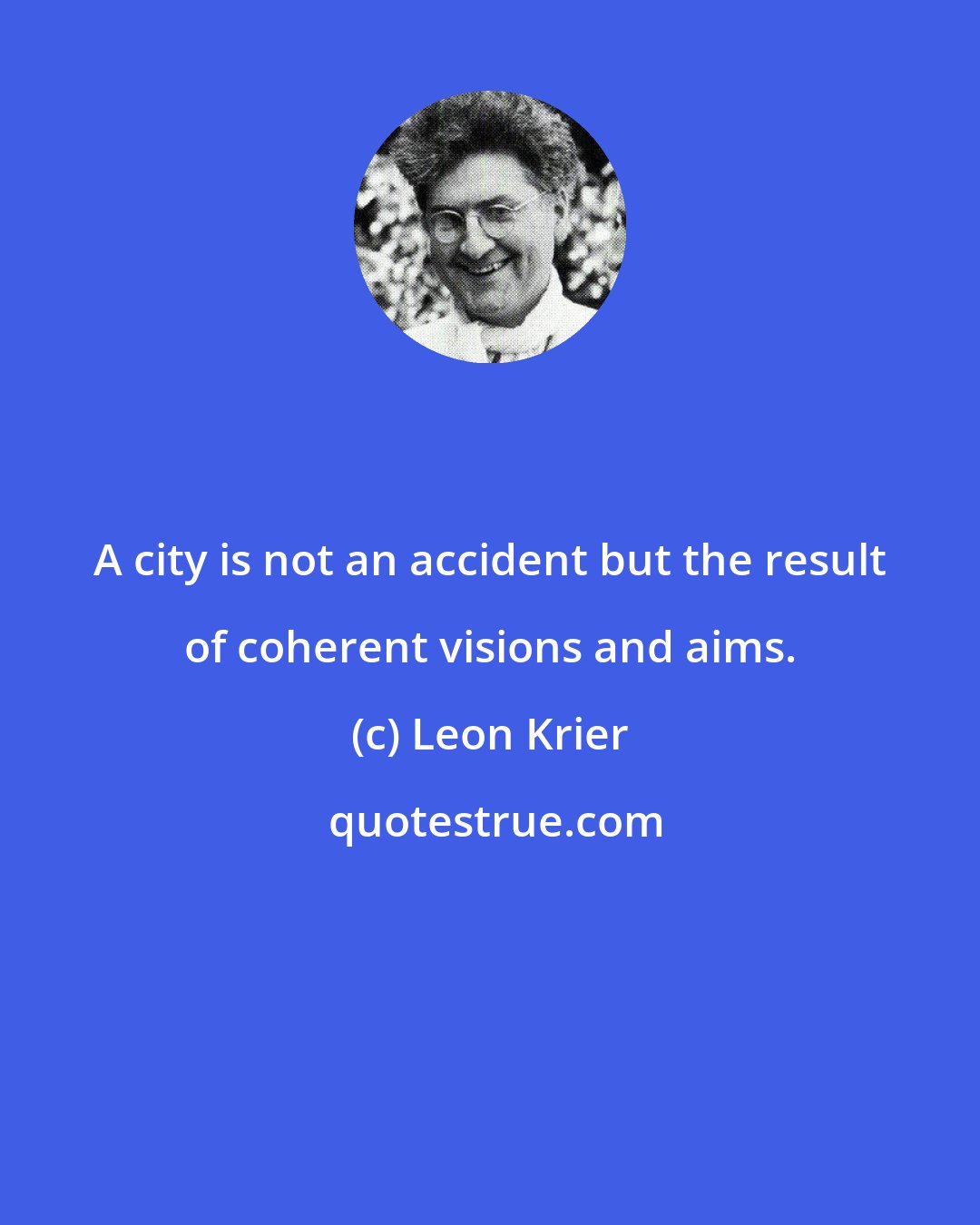 Leon Krier: A city is not an accident but the result of coherent visions and aims.