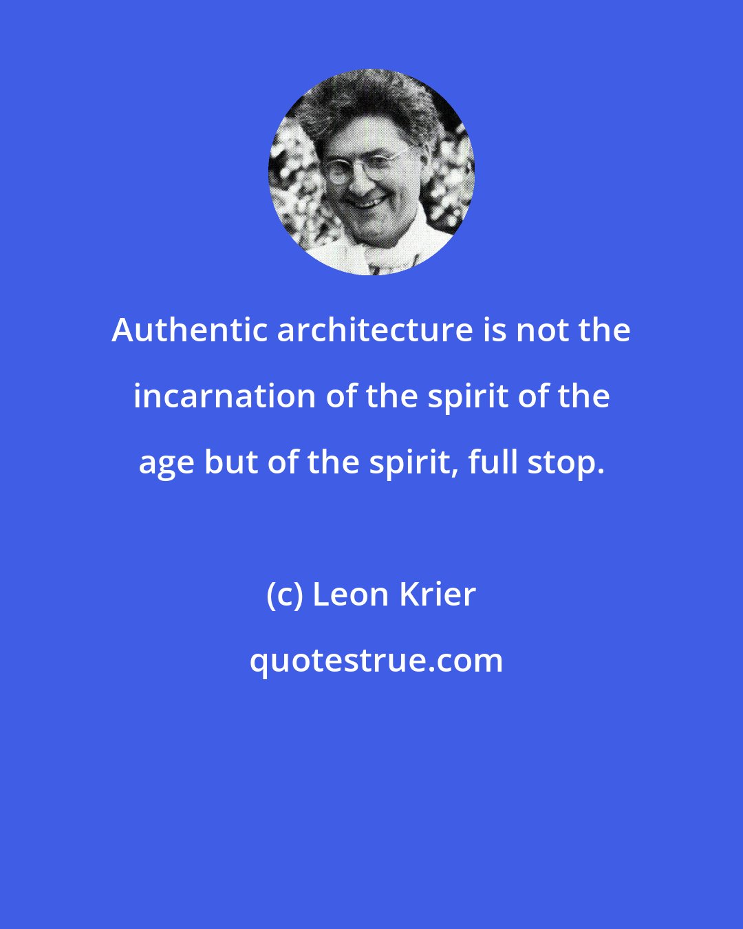 Leon Krier: Authentic architecture is not the incarnation of the spirit of the age but of the spirit, full stop.