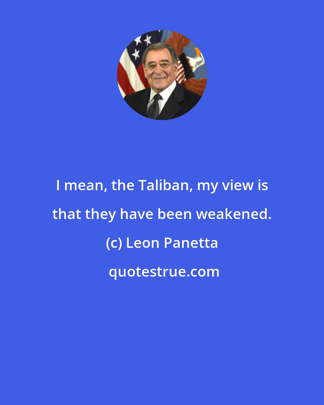 Leon Panetta: I mean, the Taliban, my view is that they have been weakened.