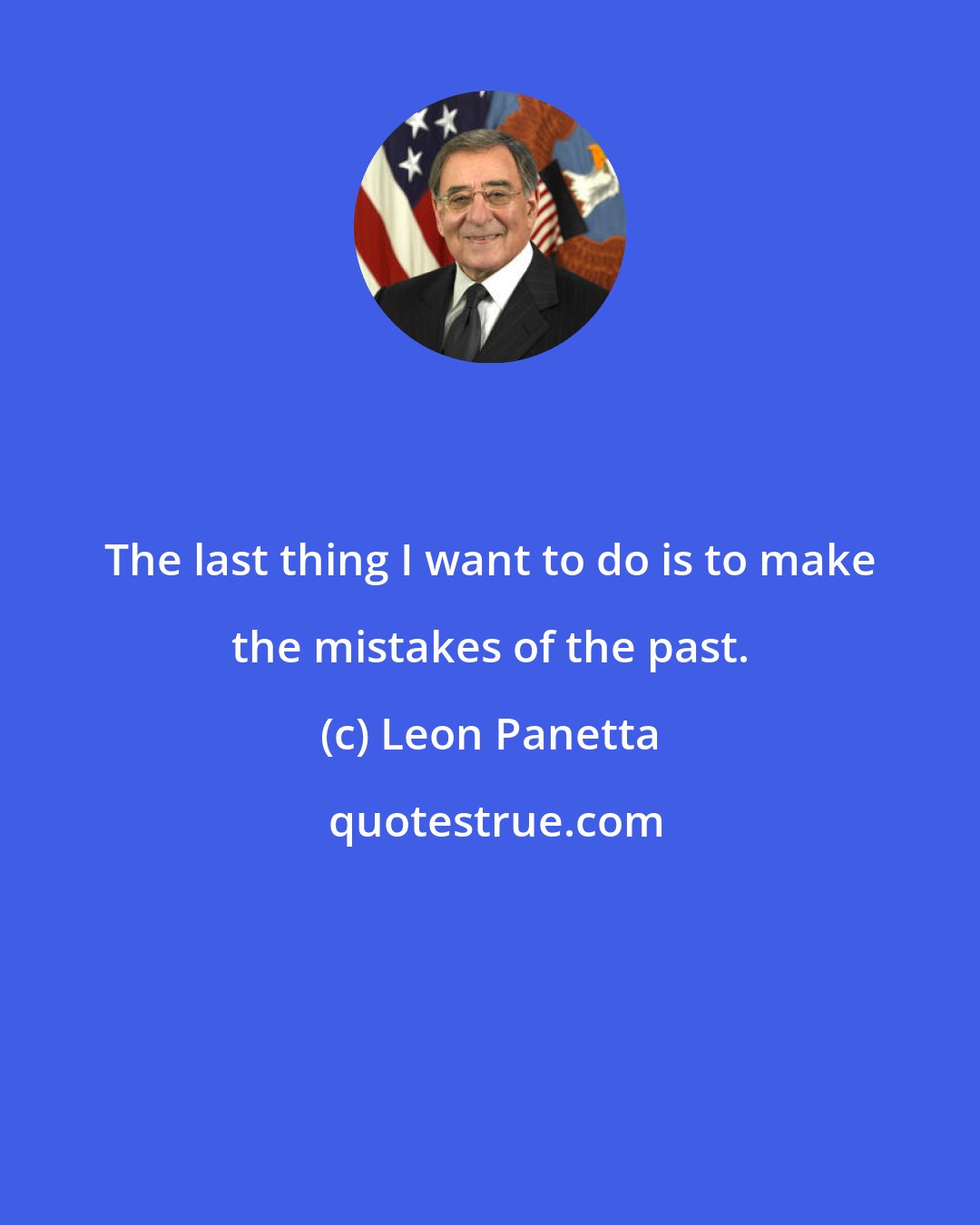 Leon Panetta: The last thing I want to do is to make the mistakes of the past.