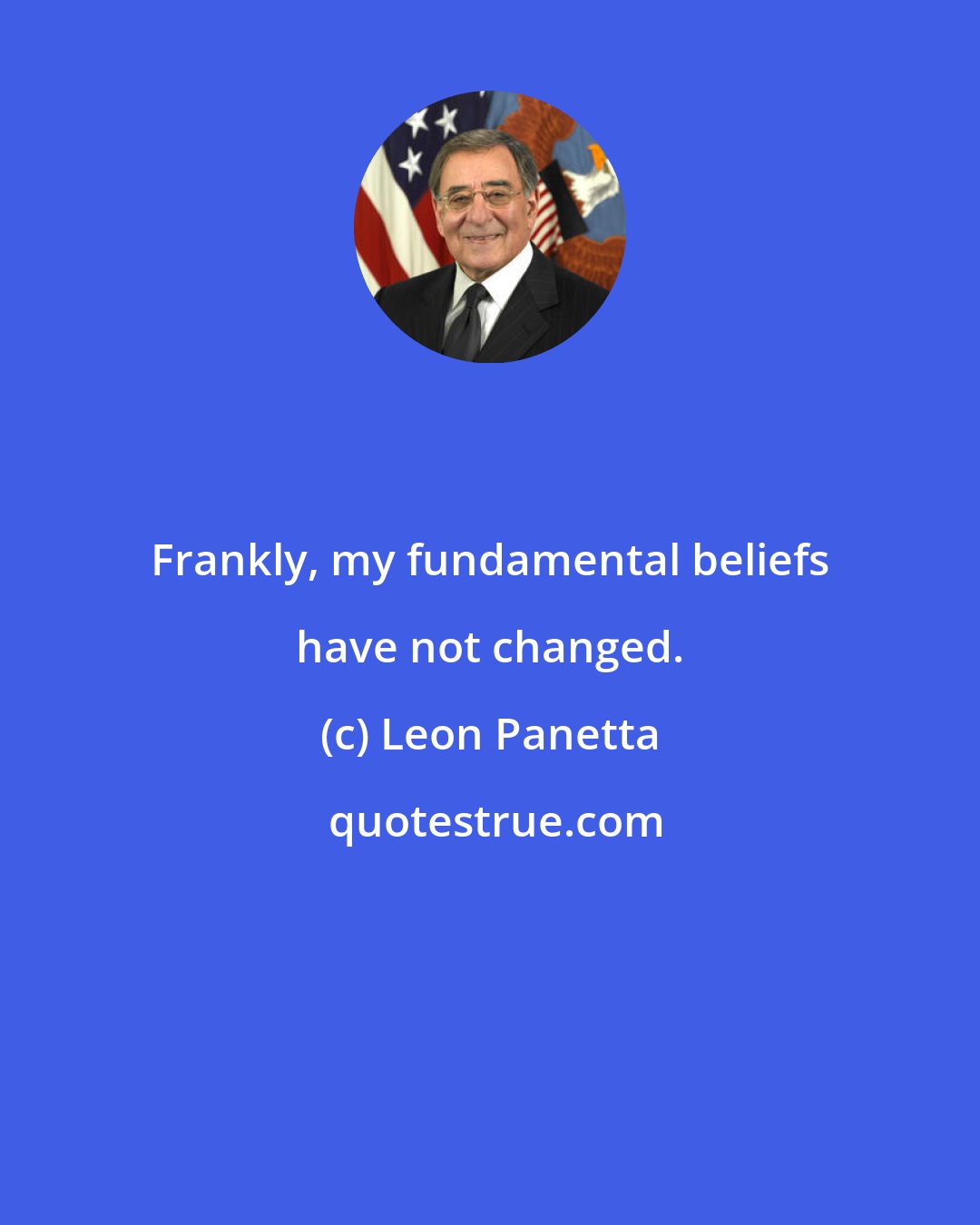 Leon Panetta: Frankly, my fundamental beliefs have not changed.