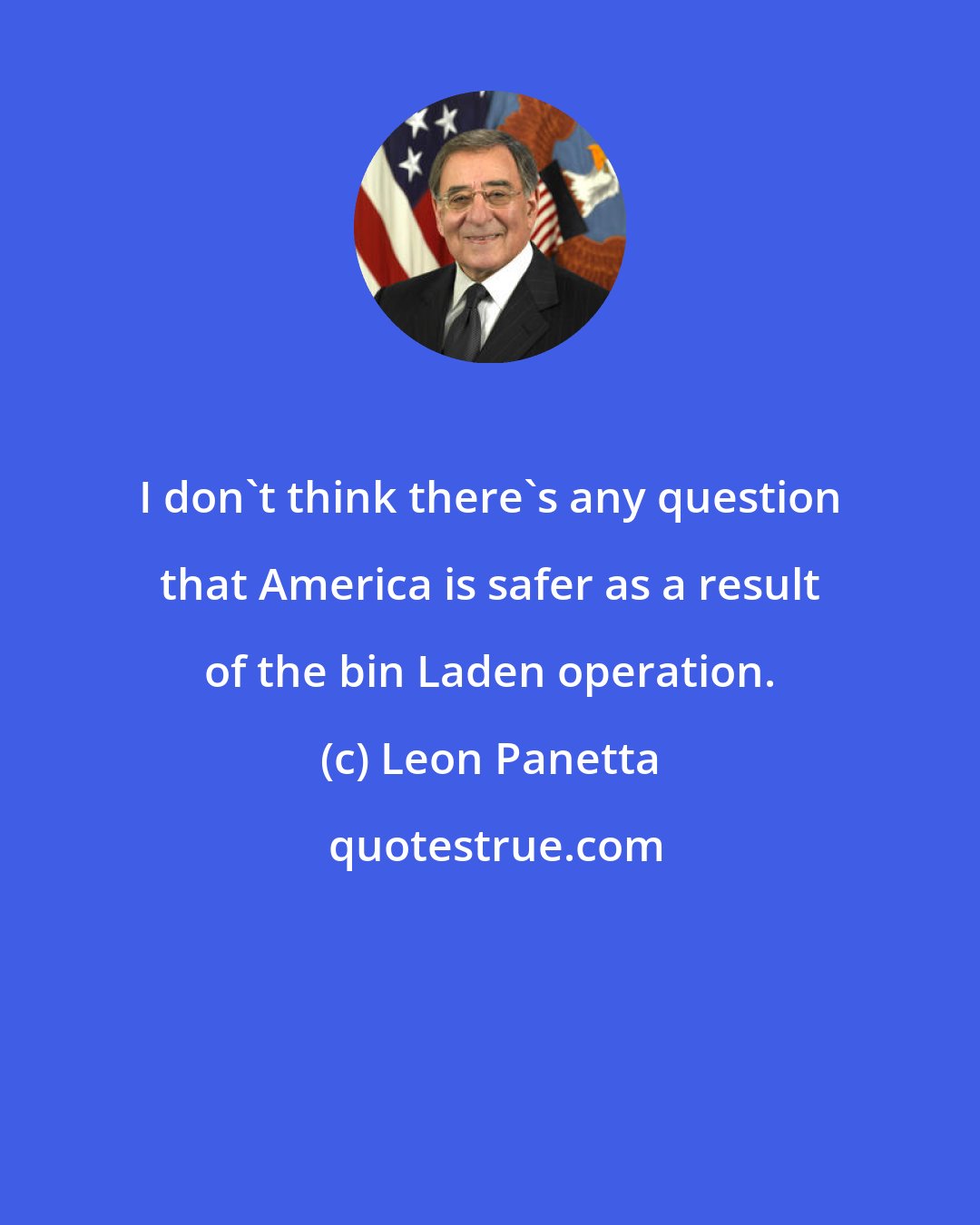 Leon Panetta: I don't think there's any question that America is safer as a result of the bin Laden operation.