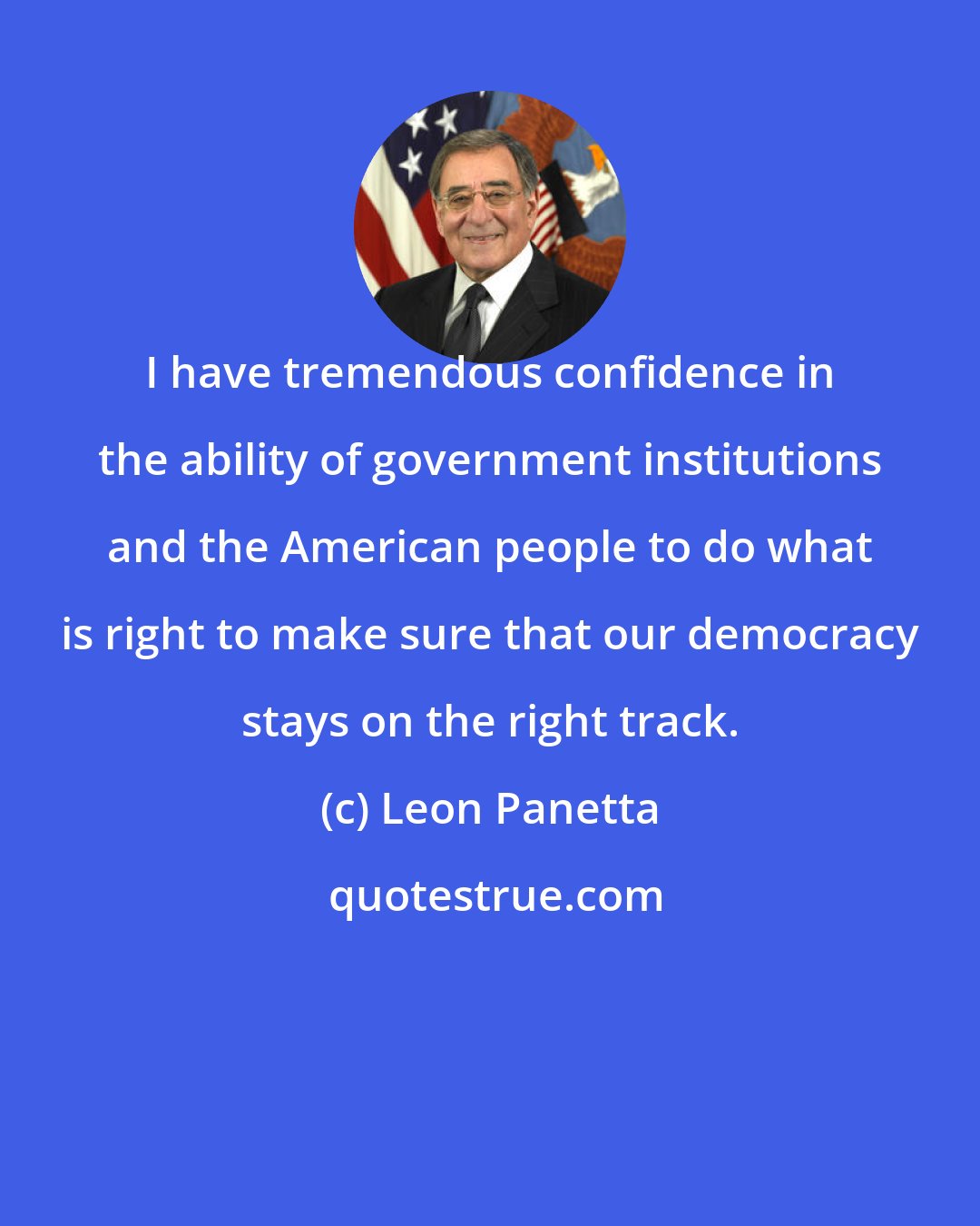 Leon Panetta: I have tremendous confidence in the ability of government institutions and the American people to do what is right to make sure that our democracy stays on the right track.