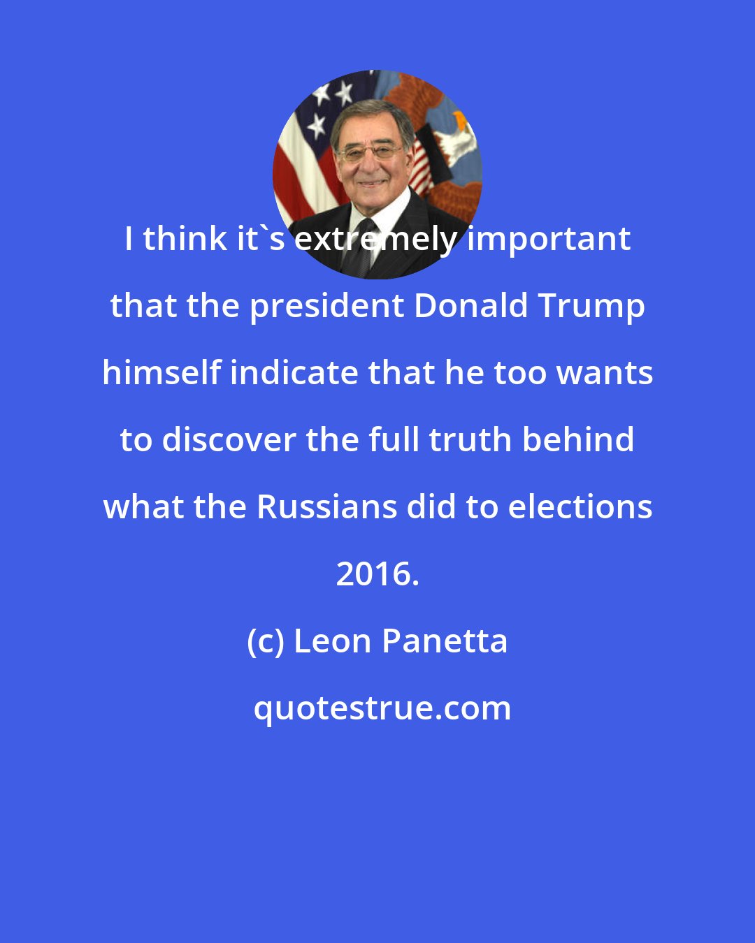 Leon Panetta: I think it's extremely important that the president Donald Trump himself indicate that he too wants to discover the full truth behind what the Russians did to elections 2016.