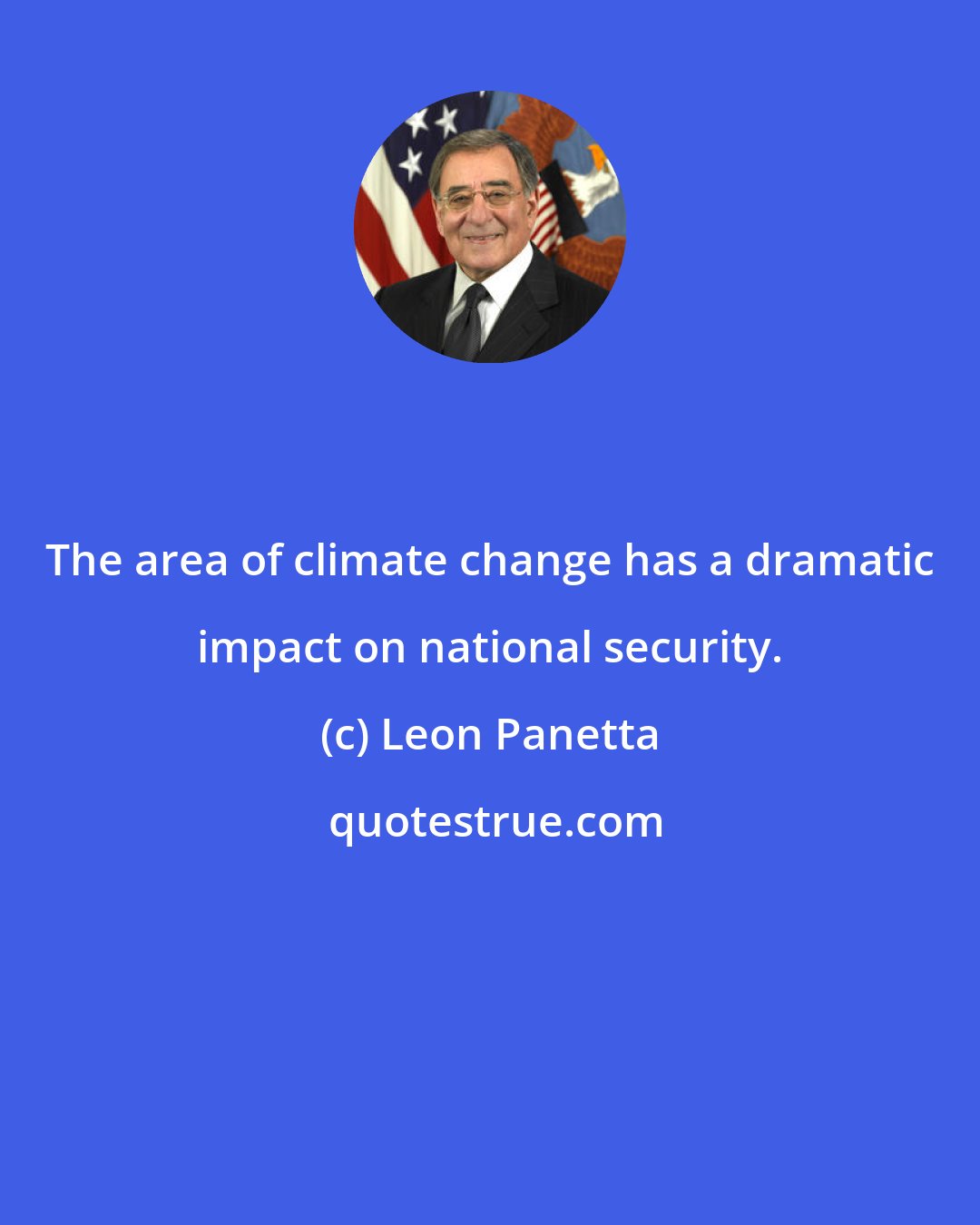 Leon Panetta: The area of climate change has a dramatic impact on national security.